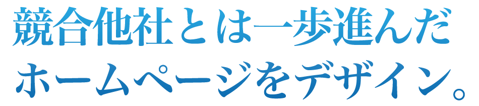 競合他社とは一歩進んだホームページをデザイン。